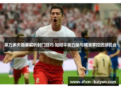 莱万多夫斯基解析射门技巧 如何平衡力量与精准掌控进球机会