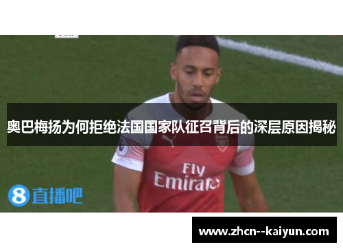 奥巴梅扬为何拒绝法国国家队征召背后的深层原因揭秘 奥巴梅扬为何拒绝法国国家队征召背后的深层原因揭秘