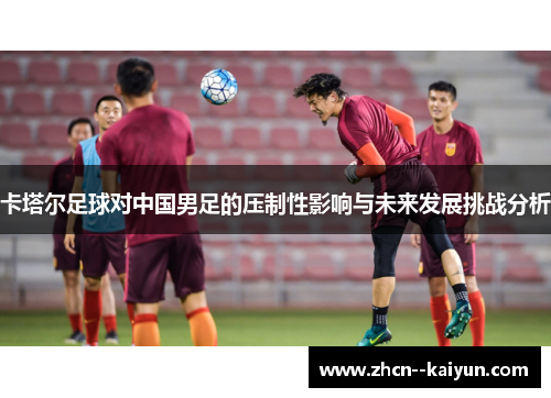 卡塔尔足球对中国男足的压制性影响与未来发展挑战分析