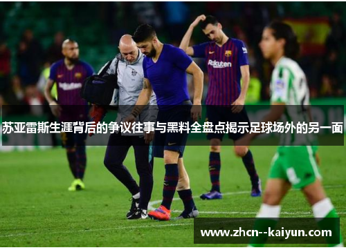 苏亚雷斯生涯背后的争议往事与黑料全盘点揭示足球场外的另一面 苏亚雷斯生涯背后的争议往事与黑料全盘点揭示足球场外的另一面