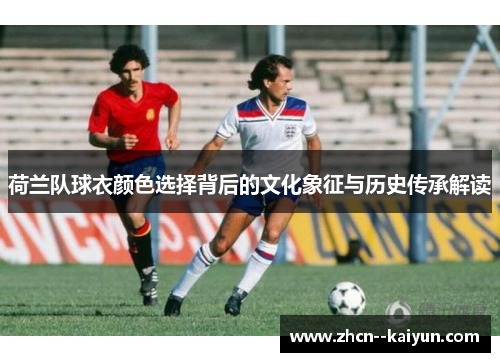 荷兰队球衣颜色选择背后的文化象征与历史传承解读