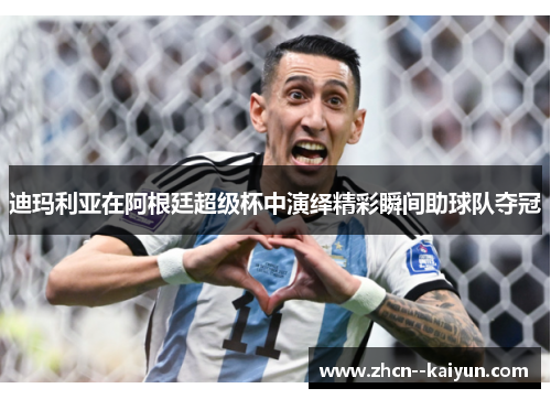 迪玛利亚在阿根廷超级杯中演绎精彩瞬间助球队夺冠 迪玛利亚在阿根廷超级杯中演绎精彩瞬间助球队夺冠