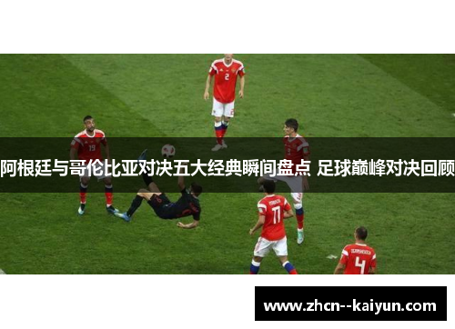 阿根廷与哥伦比亚对决五大经典瞬间盘点 足球巅峰对决回顾 阿根廷与哥伦比亚对决五大经典瞬间盘点 足球巅峰对决回顾