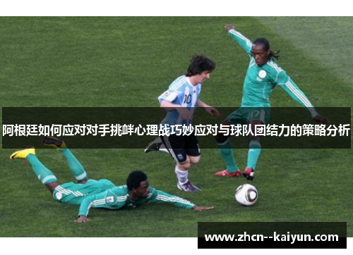 阿根廷如何应对对手挑衅心理战巧妙应对与球队团结力的策略分析 阿根廷如何应对对手挑衅心理战巧妙应对与球队团结力的策略分析