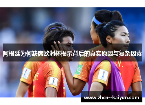 阿根廷为何缺席欧洲杯揭示背后的真实原因与复杂因素 阿根廷为何缺席欧洲杯揭示背后的真实原因与复杂因素