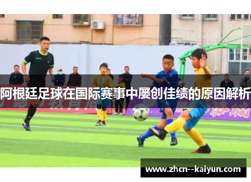 阿根廷足球在国际赛事中屡创佳绩的原因解析 阿根廷足球在国际赛事中屡创佳绩的原因解析