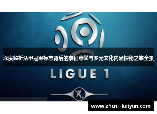 深度解析法甲冠军标志背后的象征意义与多元文化内涵探秘之旅全景 深度解析法甲冠军标志背后的象征意义与多元文化内涵探秘之旅全景