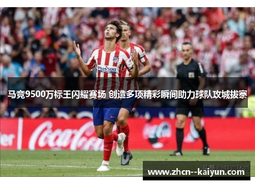 马竞9500万标王闪耀赛场 创造多项精彩瞬间助力球队攻城拔寨