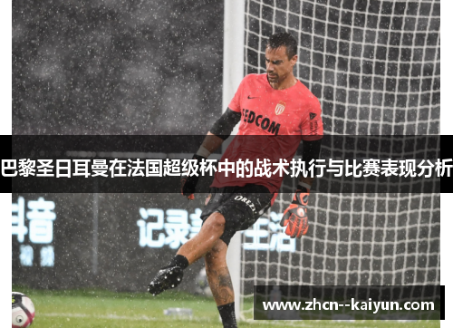巴黎圣日耳曼在法国超级杯中的战术执行与比赛表现分析