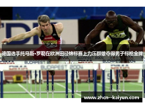 德国选手托马斯·罗勒在欧洲田径锦标赛上力压群雄夺得男子标枪金牌