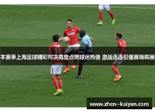 本赛季上海足球精彩对决再度点燃球迷热情 激战连连引爆赛场氛围
