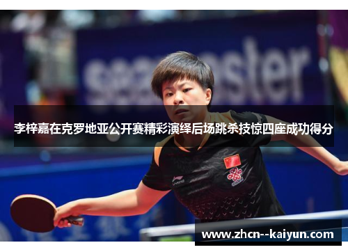 李梓嘉在克罗地亚公开赛精彩演绎后场跳杀技惊四座成功得分