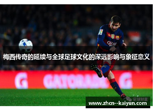 梅西传奇的延续与全球足球文化的深远影响与象征意义