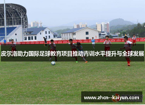 皮尔洛助力国际足球教育项目推动青训水平提升与全球发展 皮尔洛助力国际足球教育项目推动青训水平提升与全球发展