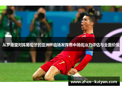 从罗德里对阵葡萄牙的亚洲杯临场发挥看中场统治力评估与全面价值 从罗德里对阵葡萄牙的亚洲杯临场发挥看中场统治力评估与全面价值