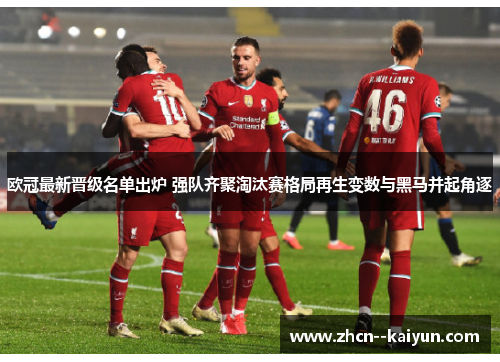 欧冠最新晋级名单出炉 强队齐聚淘汰赛格局再生变数与黑马并起角逐 欧冠最新晋级名单出炉 强队齐聚淘汰赛格局再生变数与黑马并起角逐