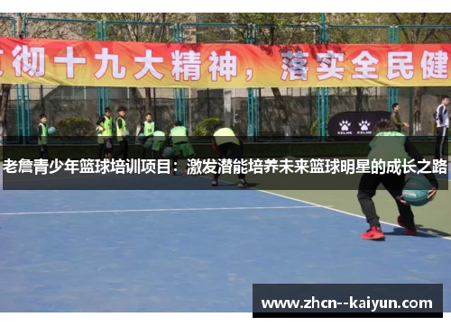 老詹青少年篮球培训项目:激发潜能培养未来篮球明星的成长之路 老詹青少年篮球培训项目:激发潜能培养未来篮球明星的成长之路