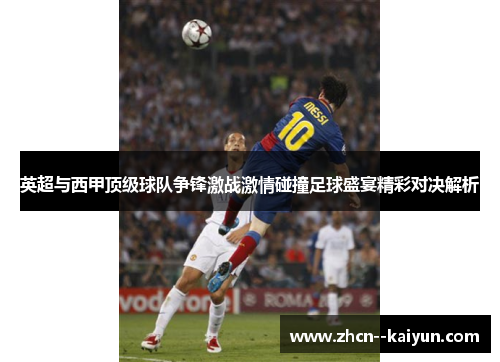 英超与西甲顶级球队争锋激战激情碰撞足球盛宴精彩对决解析 英超与西甲顶级球队争锋激战激情碰撞足球盛宴精彩对决解析