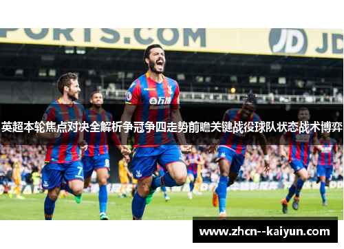 英超本轮焦点对决全解析争冠争四走势前瞻关键战役球队状态战术博弈 英超本轮焦点对决全解析争冠争四走势前瞻关键战役球队状态战术博弈