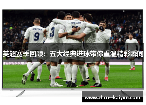 英超赛季回顾:五大经典进球带你重温精彩瞬间 英超赛季回顾:五大经典进球带你重温精彩瞬间