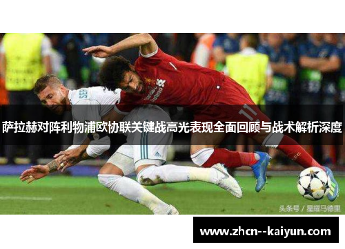 萨拉赫对阵利物浦欧协联关键战高光表现全面回顾与战术解析深度 萨拉赫对阵利物浦欧协联关键战高光表现全面回顾与战术解析深度