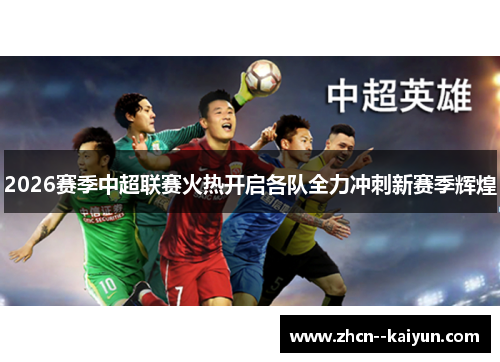 2026赛季中超联赛火热开启各队全力冲刺新赛季辉煌 2026赛季中超联赛火热开启各队全力冲刺新赛季辉煌