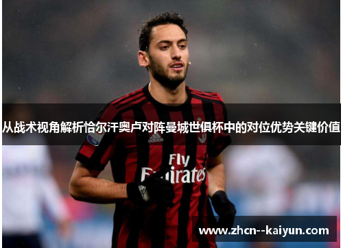 从战术视角解析恰尔汗奥卢对阵曼城世俱杯中的对位优势关键价值 从战术视角解析恰尔汗奥卢对阵曼城世俱杯中的对位优势关键价值