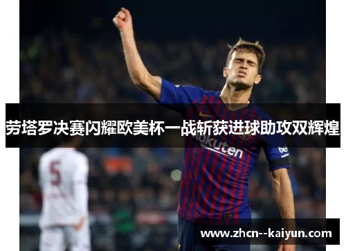 劳塔罗决赛闪耀欧美杯一战斩获进球助攻双辉煌 劳塔罗决赛闪耀欧美杯一战斩获进球助攻双辉煌