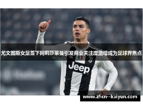尤文图斯女足签下阿莉莎莱曼引发商业关注度激增成为足球界焦点 尤文图斯女足签下阿莉莎莱曼引发商业关注度激增成为足球界焦点