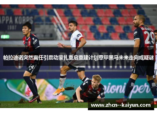 帕拉迪诺突然离任引震动蒙扎重启重建计划意甲黑马未来走向成疑谜