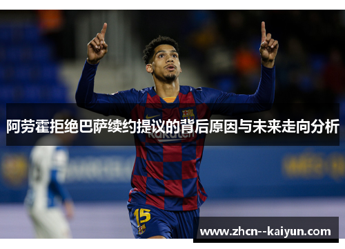 阿劳霍拒绝巴萨续约提议的背后原因与未来走向分析