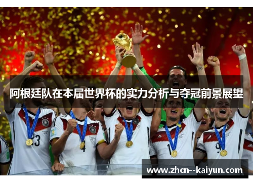 阿根廷队在本届世界杯的实力分析与夺冠前景展望