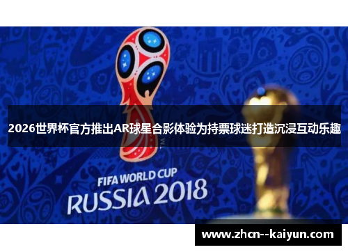 2026世界杯官方推出AR球星合影体验为持票球迷打造沉浸互动乐趣