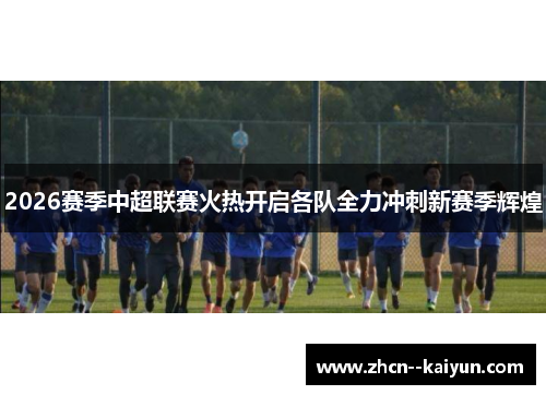 2026赛季中超联赛火热开启各队全力冲刺新赛季辉煌 2026赛季中超联赛火热开启各队全力冲刺新赛季辉煌