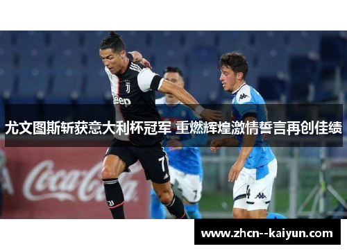 尤文图斯斩获意大利杯冠军 重燃辉煌激情誓言再创佳绩 尤文图斯斩获意大利杯冠军 重燃辉煌激情誓言再创佳绩